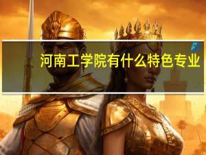 河南工学院有什么特色专业，专业排名如何