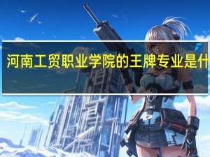 河南工贸职业学院的王牌专业是什么啊