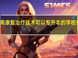 河南康复治疗技术可以专升本的学校有哪些啊
