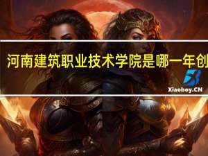 河南建筑职业技术学院是哪一年创办的