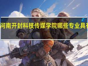 河南开封科技传媒学院哪些专业具有优势