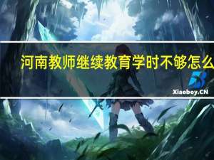 河南教师继续教育学时不够怎么补