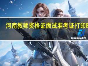 河南教师资格证面试准考证打印时间