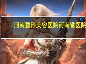 河南整形美容医院 河南省医院怎么样