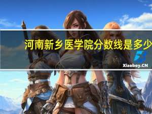 河南新乡医学院分数线是多少