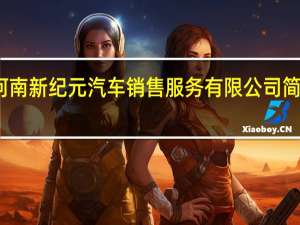 河南新纪元汽车销售服务有限公司简介电话（河南新纪元汽车销售服务有限公司简介）