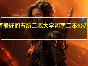 河南最好的五所二本大学 河南二本公办大学排名