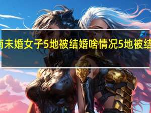 河南未婚女子5地被结婚 啥情况5地被结婚怎样的