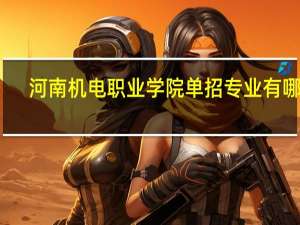 河南机电职业学院单招专业有哪些