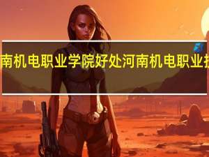 河南机电职业学院好处 河南机电职业技术学院