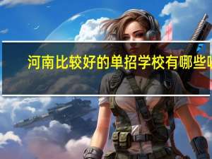 河南比较好的单招学校有哪些呢
