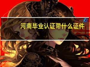 河南毕业认证带什么证件