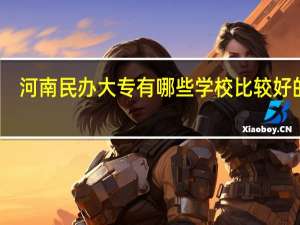 河南民办大专有哪些学校比较好的呢