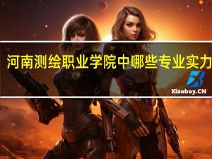 河南测绘职业学院中哪些专业实力很强