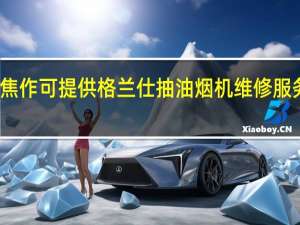 河南焦作可提供格兰仕抽油烟机维修服务地址在哪
