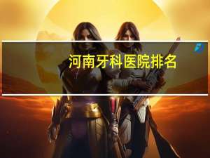 河南牙科医院排名(河南口腔医学专业院校排名)