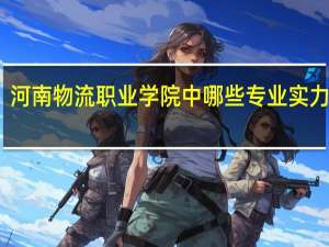河南物流职业学院中哪些专业实力很强