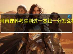 河南理科考生 刚过一本线一分 怎么报志愿