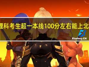 河南理科考生超一本线100分左右能上北京什么大学