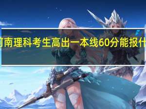 河南理科考生高出一本线60分能报什么学校