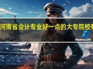 河南省会计专业好一点的大专院校有哪些