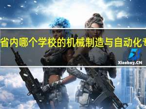 河南省内哪个学校的机械制造与自动化专业比较好，最好有排行榜