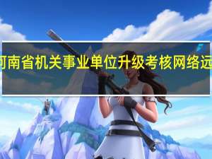 河南省机关事业单位升级考核网络远程培训（河南省机关事业单位升级考核）