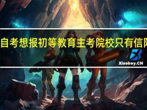 河南省自考 想报初等教育 主考院校只有信阳师范学院吗