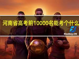 河南省高考前10000名能考个什么医校