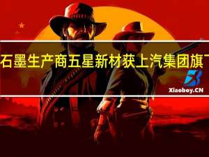 河南石墨生产商五星新材获上汽集团旗下基金投资