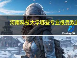 河南科技大学哪些专业很受欢迎