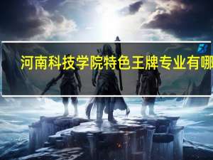 河南科技学院特色王牌专业有哪些