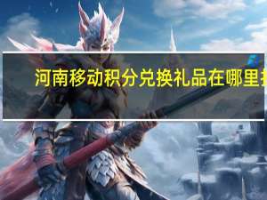 河南移动积分兑换礼品在哪里找（河南移动积分兑换礼品）