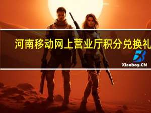 河南移动网上营业厅积分兑换礼品（河南移动网上营业厅积分兑换）