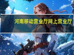 河南移动营业厅网上营业厅（河南联通营业厅）