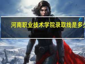 河南职业技术学院录取线是多少