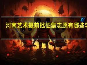 河南艺术提前批征集志愿有哪些学校