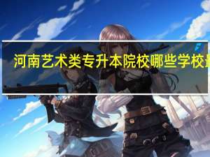 河南艺术类专升本院校哪些学校最好
