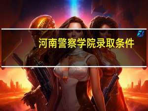河南警察学院录取条件