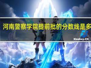 河南警察学院提前批的分数线是多少呢