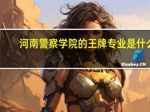 河南警察学院的王牌专业是什么