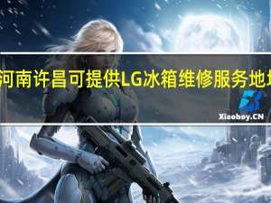 河南许昌可提供LG冰箱维修服务地址在哪