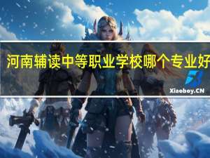 河南辅读中等职业学校哪个专业好就业