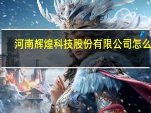 河南辉煌科技股份有限公司怎么样（河南辉煌科技股份有限公司）