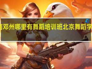 河南邓州哪里有舞蹈培训班 北京舞蹈学院培训班