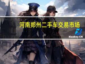 河南郑州二手车交易市场（郑州二手车交易市场）