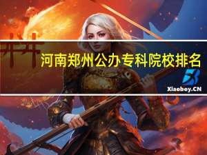 河南郑州公办专科院校排名
