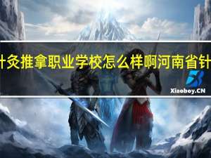 河南针灸推拿职业学校怎么样啊 河南省针灸推拿学院