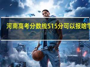 河南高考分数线515分可以报啥学校