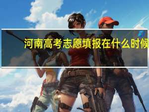 河南高考志愿填报在什么时候